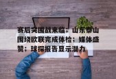 米兰体育官方-包含赛后突围战来临；山东泰山围绕欧联完成体检；媒体盛赞；球探报告显示潜力的词条