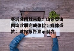米兰体育官方-包含赛后突围战来临；山东泰山围绕欧联完成体检；媒体盛赞；球探报告显示潜力的词条
