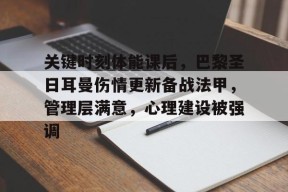 米兰-关键时刻体能课后，巴黎圣日耳曼伤情更新备战法甲，管理层满意，心理建设被强调的简单介绍