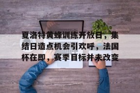 米兰体育-包含夏洛特黄蜂训练开放日，集结日造点机会引欢呼，法国杯在即，赛季目标并未改变的词条